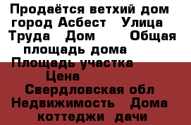 Продаётся ветхий дом, город Асбест › Улица ­ Труда › Дом ­ 2 › Общая площадь дома ­ 45 › Площадь участка ­ 800 › Цена ­ 950 000 - Свердловская обл. Недвижимость » Дома, коттеджи, дачи продажа   . Свердловская обл.